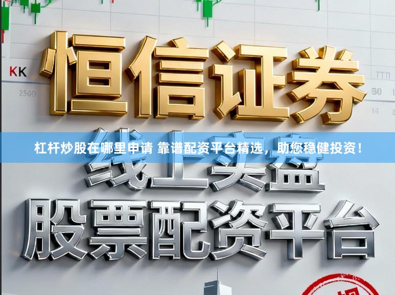 杠杆炒股在哪里申请 靠谱配资平台精选，助您稳健投资！