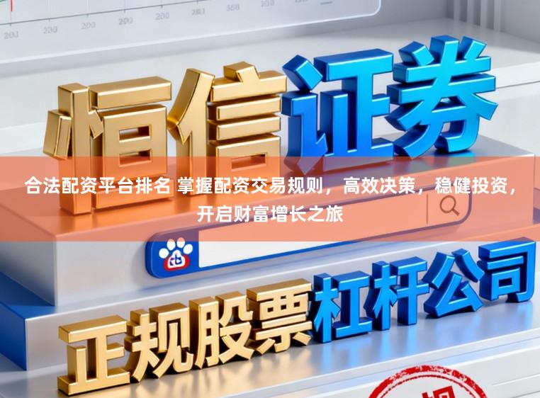 合法配资平台排名 掌握配资交易规则，高效决策，稳健投资，开启财富增长之旅