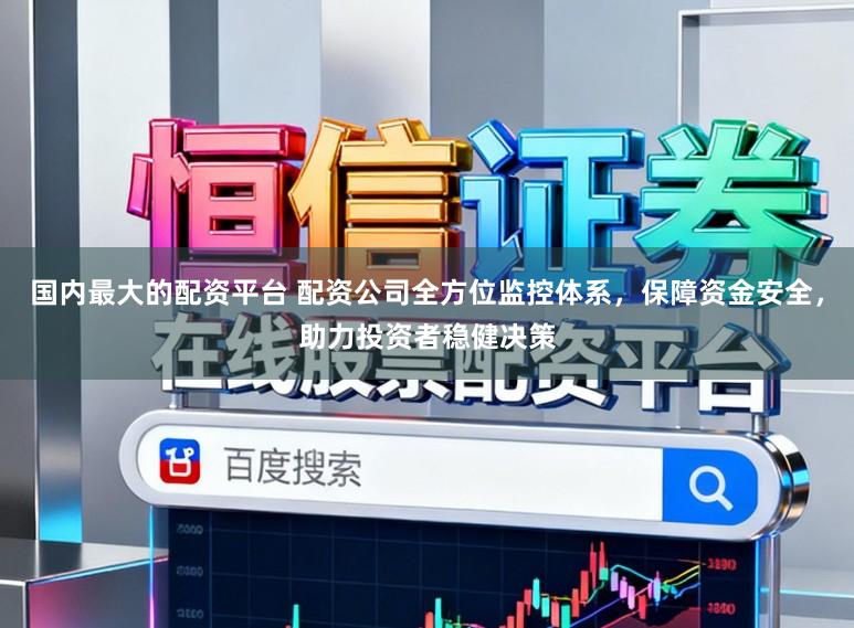 国内最大的配资平台 配资公司全方位监控体系，保障资金安全，助力投资者稳健决策