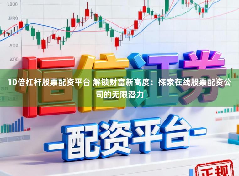 10倍杠杆股票配资平台 解锁财富新高度：探索在线股票配资公司的无限潜力