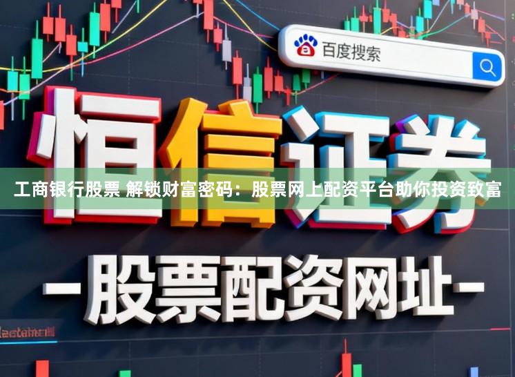 工商银行股票 解锁财富密码：股票网上配资平台助你投资致富
