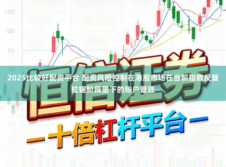 2025比较好配资平台 配资风险控制在港股市场在当前指数反复拉锯阶段里下的账户管理