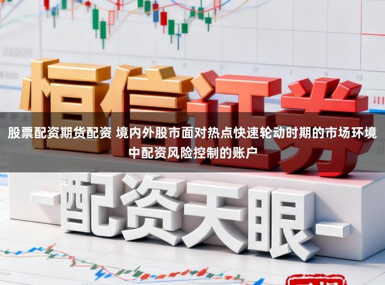 股票配资期货配资 境内外股市面对热点快速轮动时期的市场环境中配资风险控制的账户