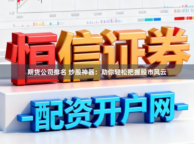 期货公司排名 炒股神器：助你轻松把握股市风云