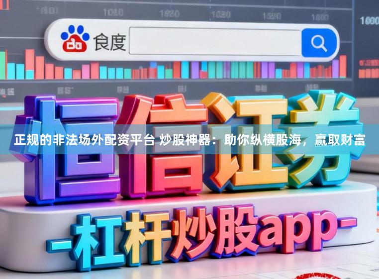 正规的非法场外配资平台 炒股神器：助你纵横股海，赢取财富