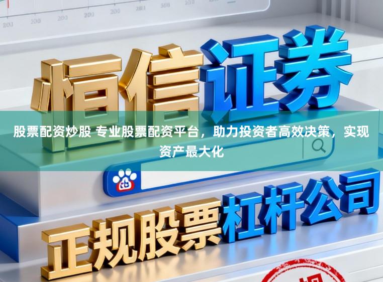 股票配资炒股 专业股票配资平台，助力投资者高效决策，实现资产最大化