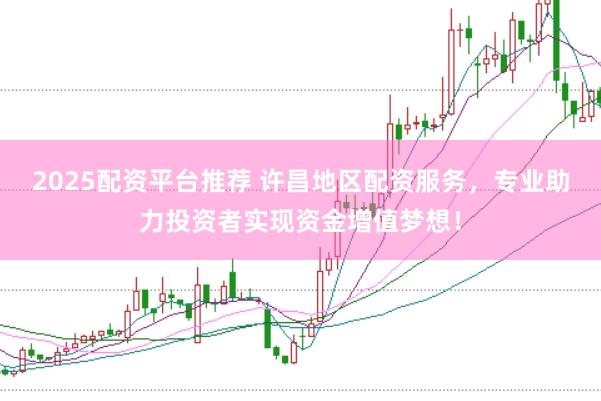 2025配资平台推荐 许昌地区配资服务，专业助力投资者实现资金增值梦想！