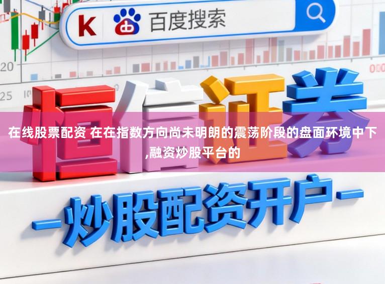 在线股票配资 在在指数方向尚未明朗的震荡阶段的盘面环境中下,融资炒股平台的