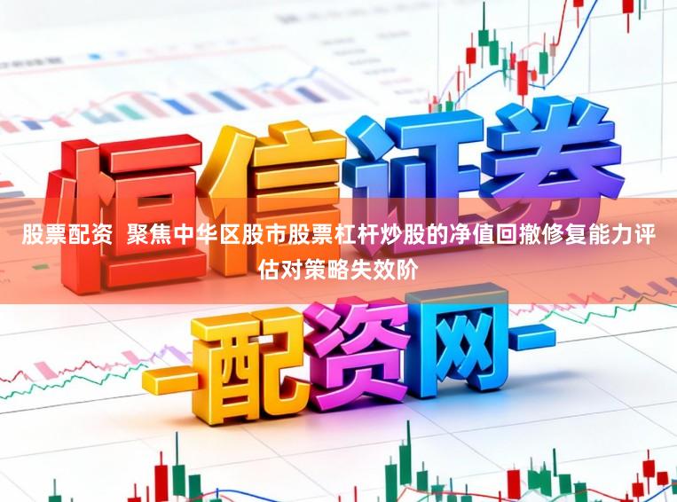 股票配资  聚焦中华区股市股票杠杆炒股的净值回撤修复能力评估对策略失效阶