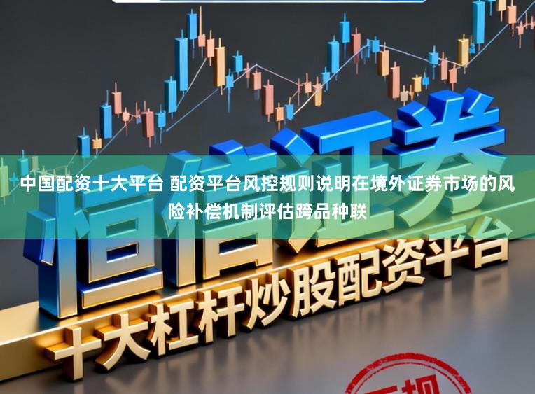 中国配资十大平台 配资平台风控规则说明在境外证券市场的风险补偿机制评估跨品种联