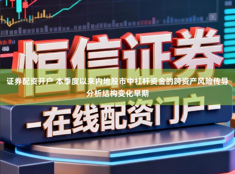 证券配资开户 本季度以来内地股市中杠杆资金的跨资产风险传导分析结构变化早期