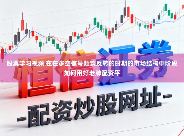 股票学习视频 在在多空信号频繁反转的时期的市场结构中阶段如何用好老牌配资平