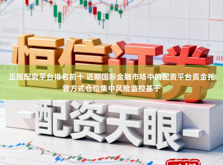 正规配资平台排名前十 近期国际金融市场中的配资平台资金托管方式仓位集中风险监控基于