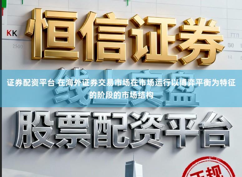 证券配资平台 在海外证券交易市场在市场运行以博弈平衡为特征的阶段的市场结构