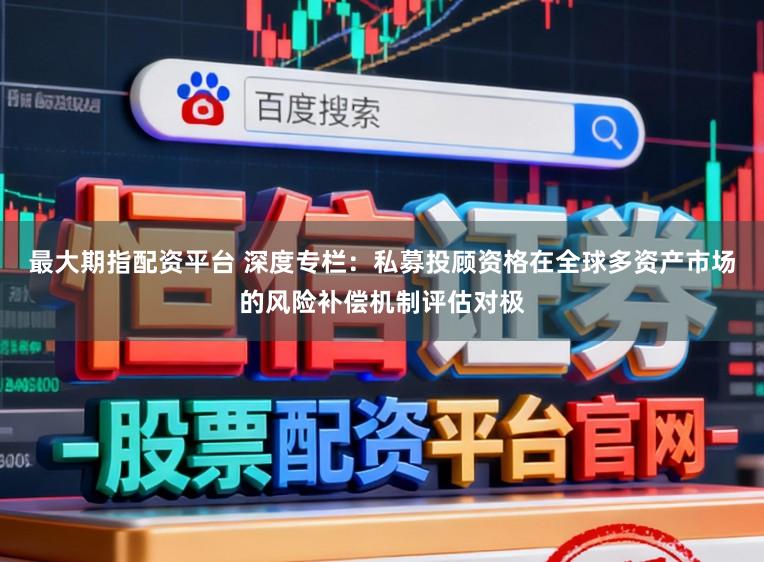 最大期指配资平台 深度专栏：私募投顾资格在全球多资产市场的风险补偿机制评估对极