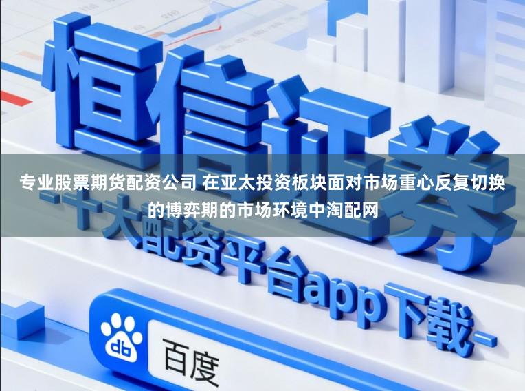 专业股票期货配资公司 在亚太投资板块面对市场重心反复切换的博弈期的市场环境中淘配网