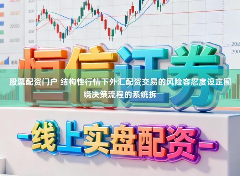 股票配资门户 结构性行情下外汇配资交易的风险容忍度设定围绕决策流程的系统拆