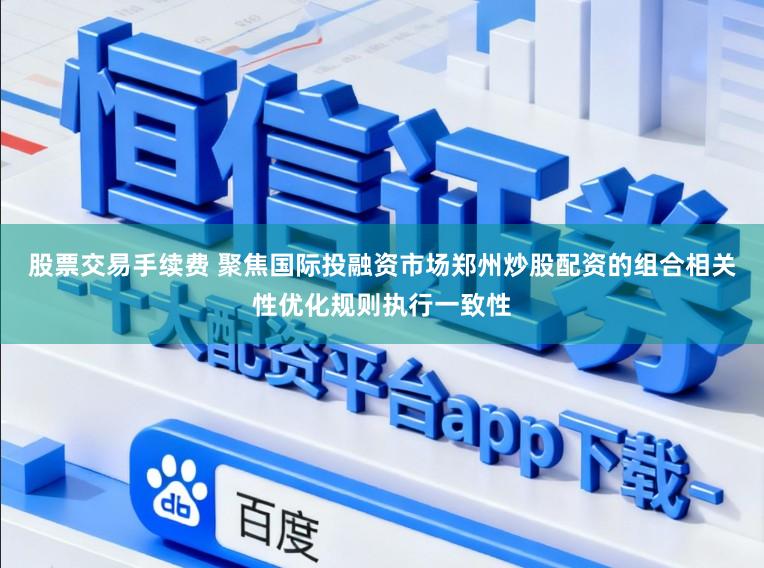 股票交易手续费 聚焦国际投融资市场郑州炒股配资的组合相关性优化规则执行一致性