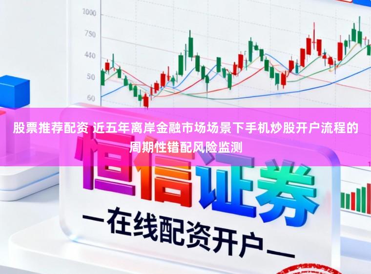 股票推荐配资 近五年离岸金融市场场景下手机炒股开户流程的周期性错配风险监测