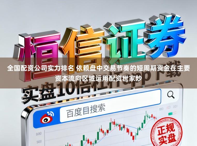 全国配资公司实力排名 依赖盘中交易节奏的短周期资金在主要资本流向区域运用配资世家炒