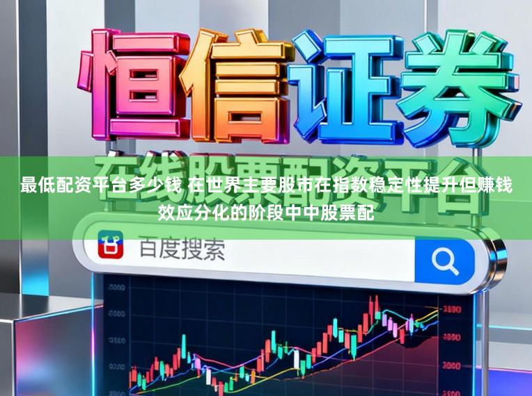 最低配资平台多少钱 在世界主要股市在指数稳定性提升但赚钱效应分化的阶段中中股票配
