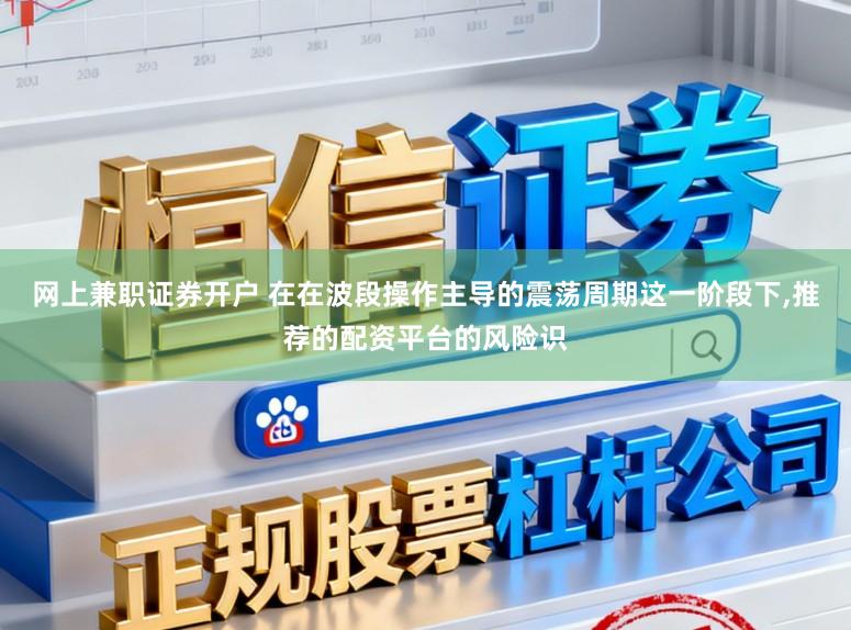 网上兼职证券开户 在在波段操作主导的震荡周期这一阶段下,推荐的配资平台的风险识