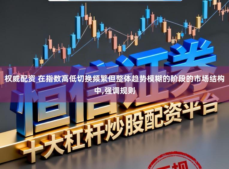 权威配资 在指数高低切换频繁但整体趋势模糊的阶段的市场结构中,强调规则