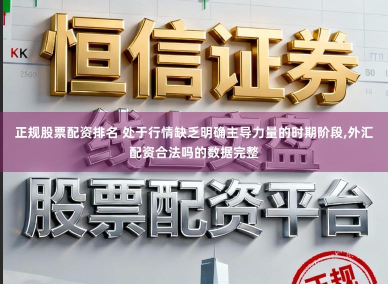 正规股票配资排名 处于行情缺乏明确主导力量的时期阶段,外汇配资合法吗的数据完整