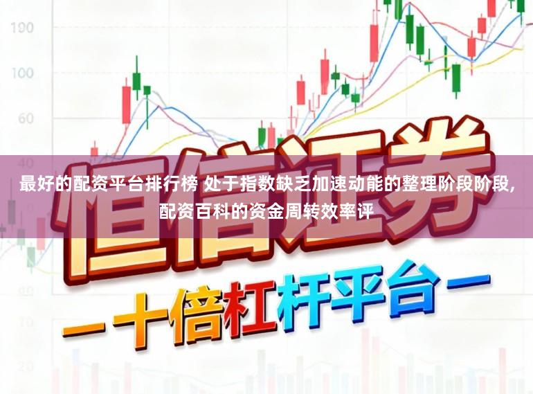 最好的配资平台排行榜 处于指数缺乏加速动能的整理阶段阶段,配资百科的资金周转效率评