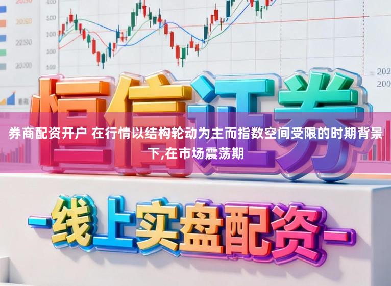 券商配资开户 在行情以结构轮动为主而指数空间受限的时期背景下,在市场震荡期