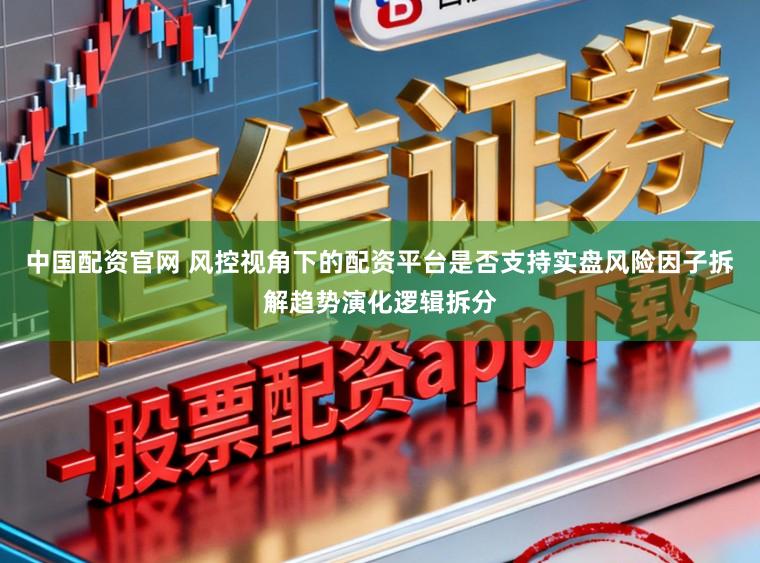 中国配资官网 风控视角下的配资平台是否支持实盘风险因子拆解趋势演化逻辑拆分