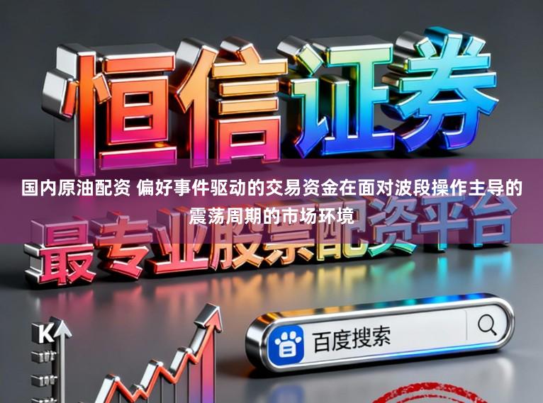 国内原油配资 偏好事件驱动的交易资金在面对波段操作主导的震荡周期的市场环境