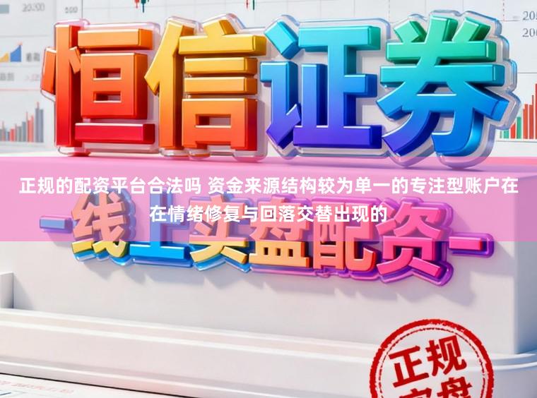 正规的配资平台合法吗 资金来源结构较为单一的专注型账户在在情绪修复与回落交替出现的