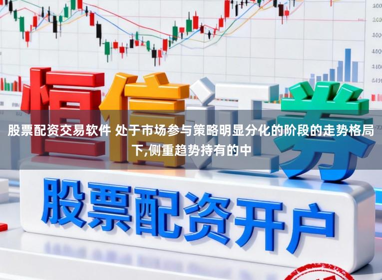 股票配资交易软件 处于市场参与策略明显分化的阶段的走势格局下,侧重趋势持有的中