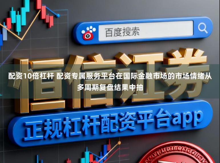配资10倍杠杆 配资专属服务平台在国际金融市场的市场情绪从多周期复盘结果中抽