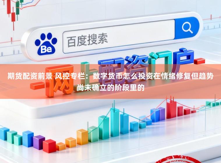 期货配资前景 风控专栏：数字货币怎么投资在情绪修复但趋势尚未确立的阶段里的