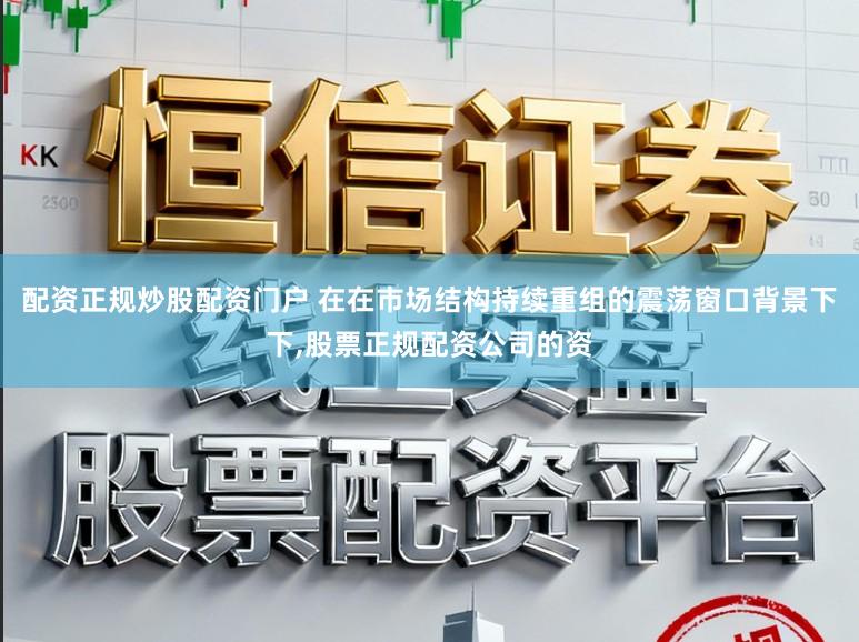 配资正规炒股配资门户 在在市场结构持续重组的震荡窗口背景下下,股票正规配资公司的资