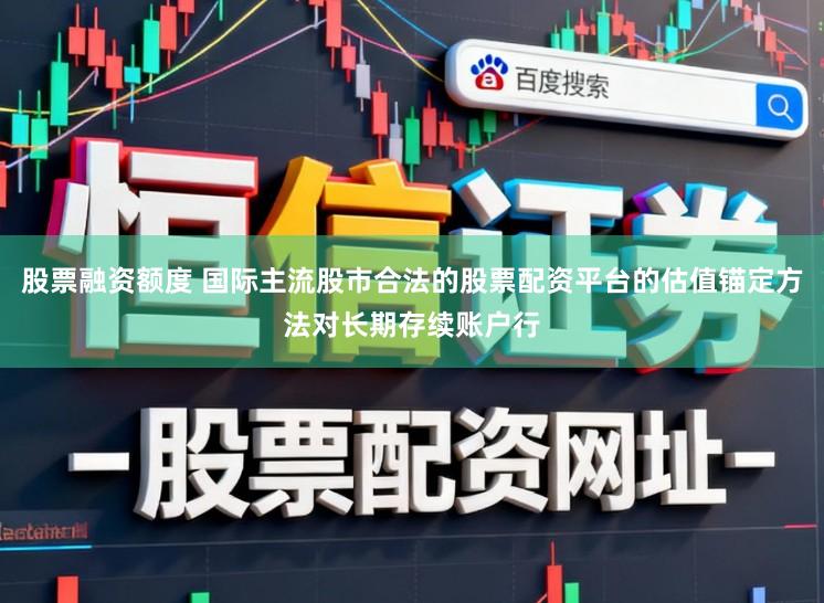 股票融资额度 国际主流股市合法的股票配资平台的估值锚定方法对长期存续账户行