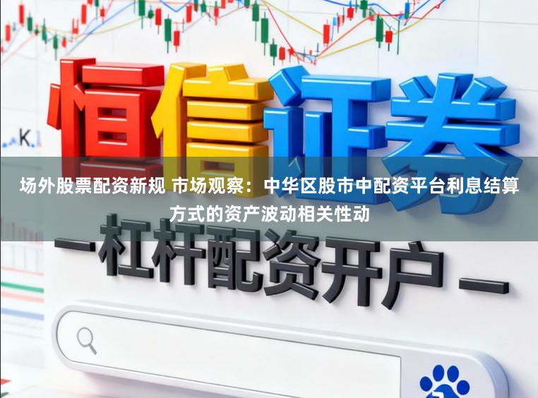 场外股票配资新规 市场观察：中华区股市中配资平台利息结算方式的资产波动相关性动