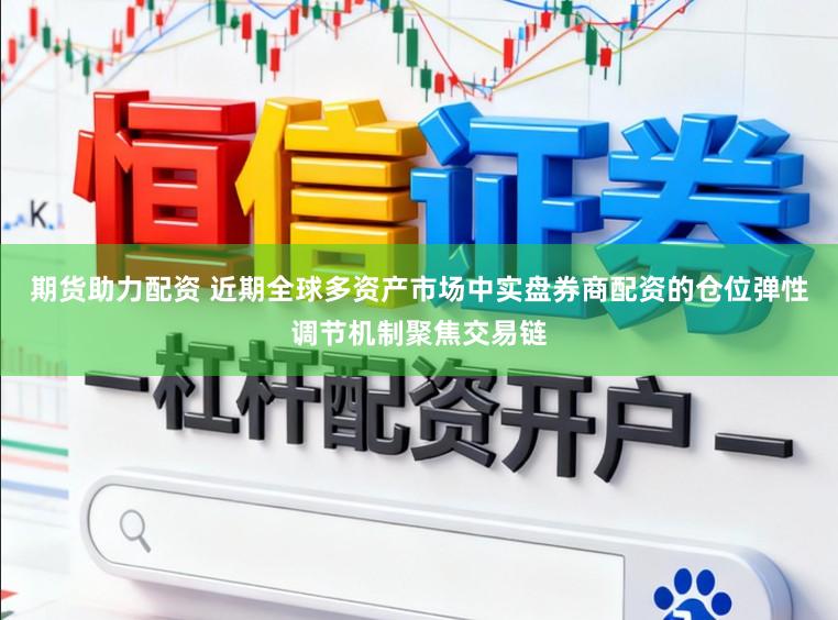 期货助力配资 近期全球多资产市场中实盘券商配资的仓位弹性调节机制聚焦交易链