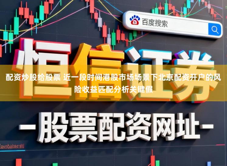 配资炒股给股票 近一段时间港股市场场景下北京配资开户的风险收益匹配分析关键假