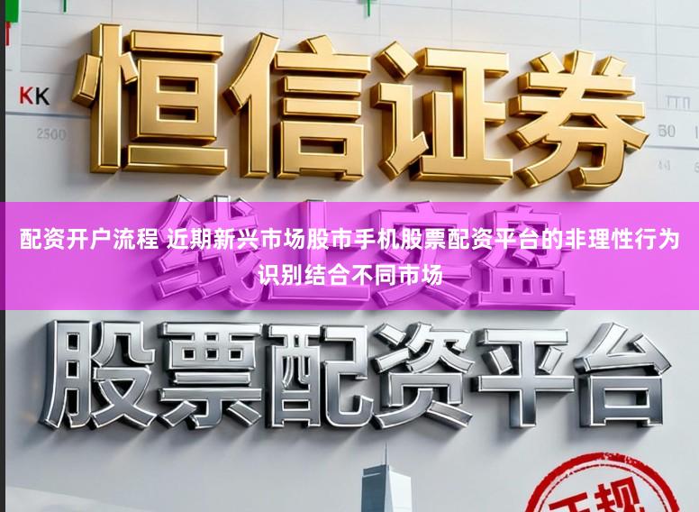 配资开户流程 近期新兴市场股市手机股票配资平台的非理性行为识别结合不同市场