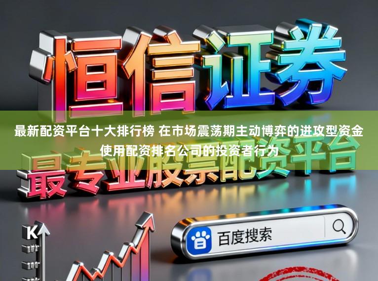 最新配资平台十大排行榜 在市场震荡期主动博弈的进攻型资金使用配资排名公司的投资者行为