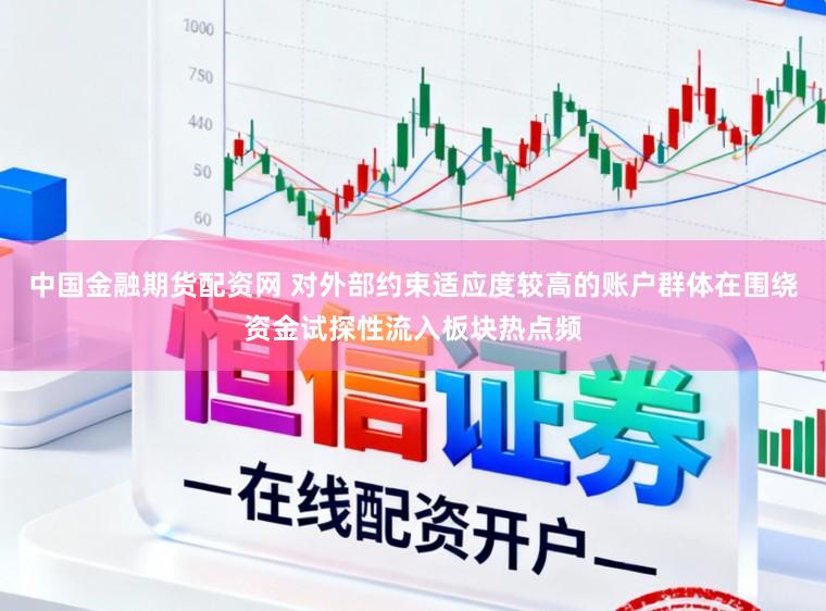 中国金融期货配资网 对外部约束适应度较高的账户群体在围绕资金试探性流入板块热点频