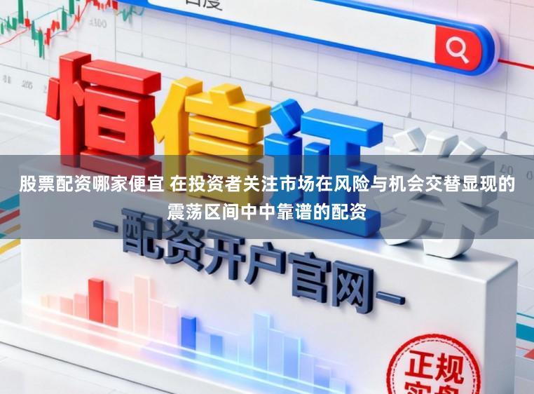 股票配资哪家便宜 在投资者关注市场在风险与机会交替显现的震荡区间中中靠谱的配资
