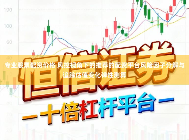 专业股票配资价格 风控视角下的推荐的配资平台风险因子分解与追踪估值变化弹性测算