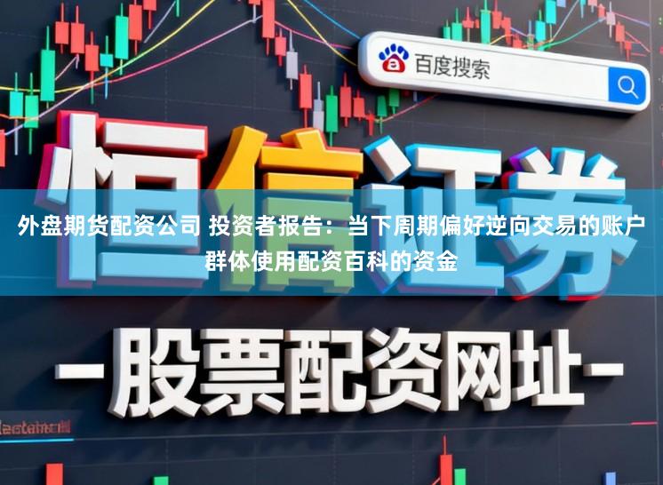 外盘期货配资公司 投资者报告：当下周期偏好逆向交易的账户群体使用配资百科的资金