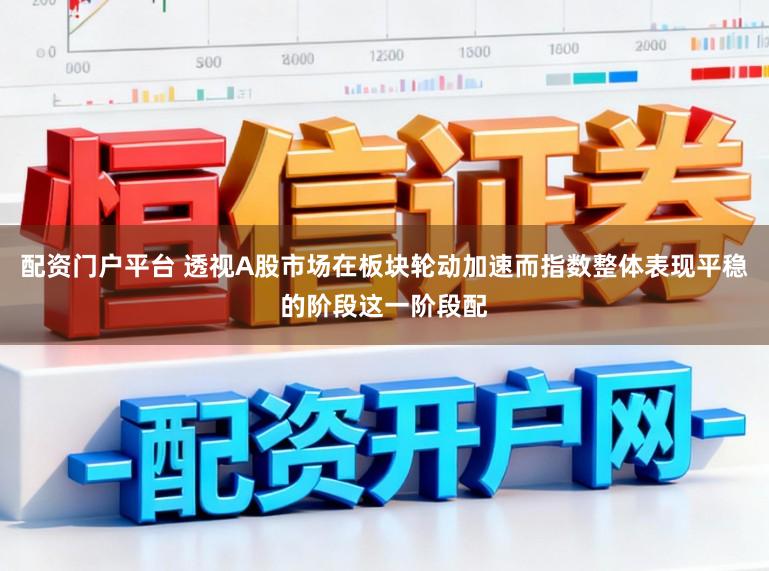 配资门户平台 透视A股市场在板块轮动加速而指数整体表现平稳的阶段这一阶段配