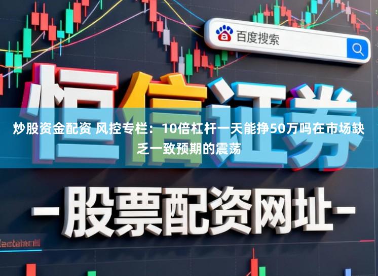 炒股资金配资 风控专栏：10倍杠杆一天能挣50万吗在市场缺乏一致预期的震荡
