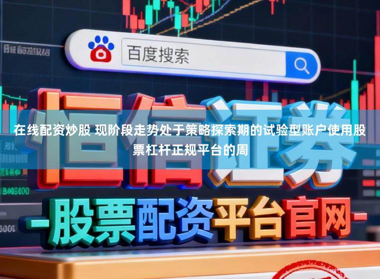 在线配资炒股 现阶段走势处于策略探索期的试验型账户使用股票杠杆正规平台的周